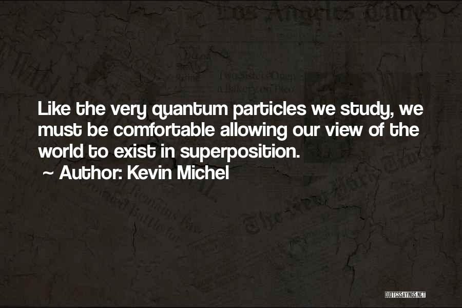 Kevin Michel Quotes: Like The Very Quantum Particles We Study, We Must Be Comfortable Allowing Our View Of The World To Exist In