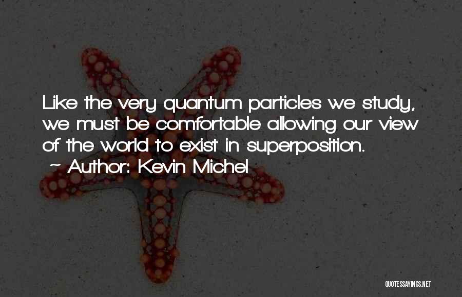 Kevin Michel Quotes: Like The Very Quantum Particles We Study, We Must Be Comfortable Allowing Our View Of The World To Exist In