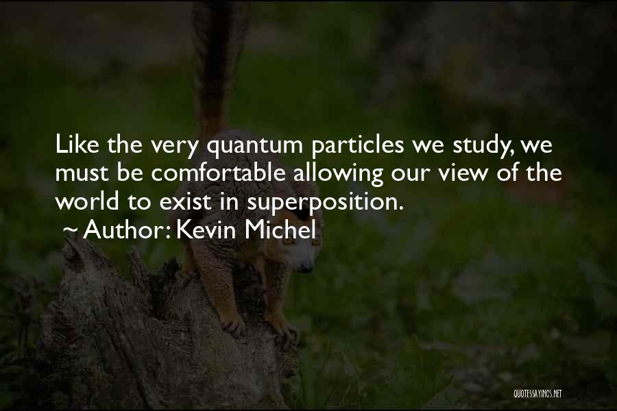 Kevin Michel Quotes: Like The Very Quantum Particles We Study, We Must Be Comfortable Allowing Our View Of The World To Exist In