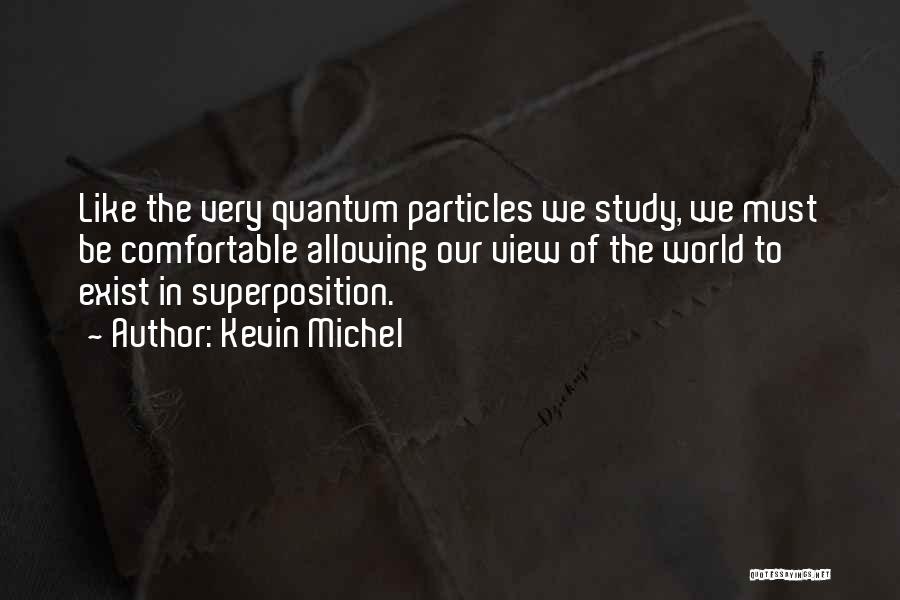 Kevin Michel Quotes: Like The Very Quantum Particles We Study, We Must Be Comfortable Allowing Our View Of The World To Exist In