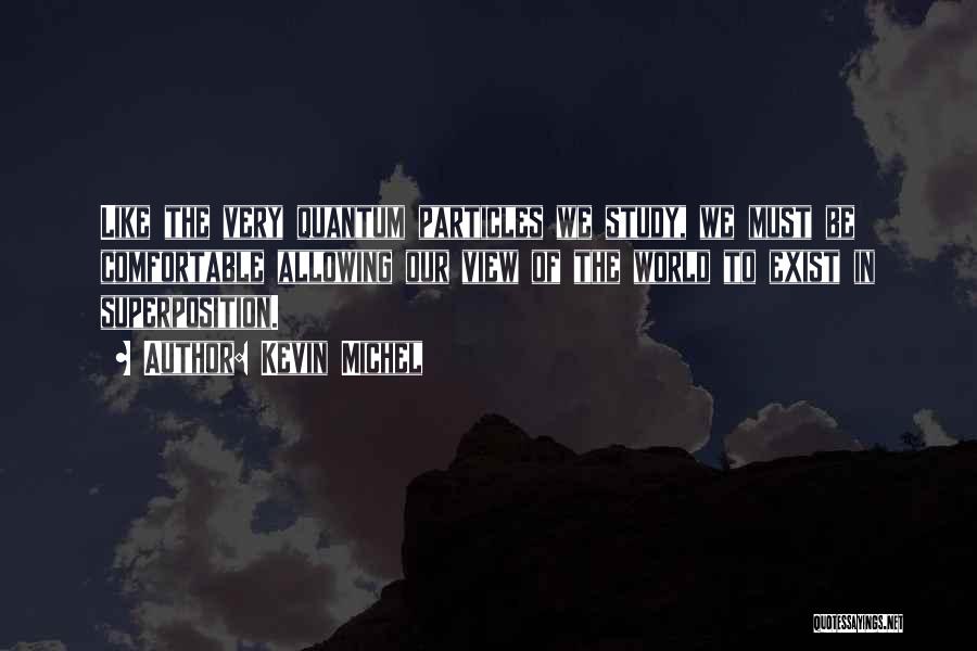 Kevin Michel Quotes: Like The Very Quantum Particles We Study, We Must Be Comfortable Allowing Our View Of The World To Exist In