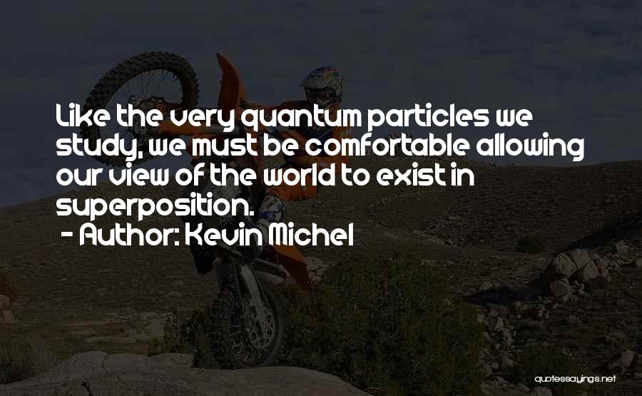 Kevin Michel Quotes: Like The Very Quantum Particles We Study, We Must Be Comfortable Allowing Our View Of The World To Exist In