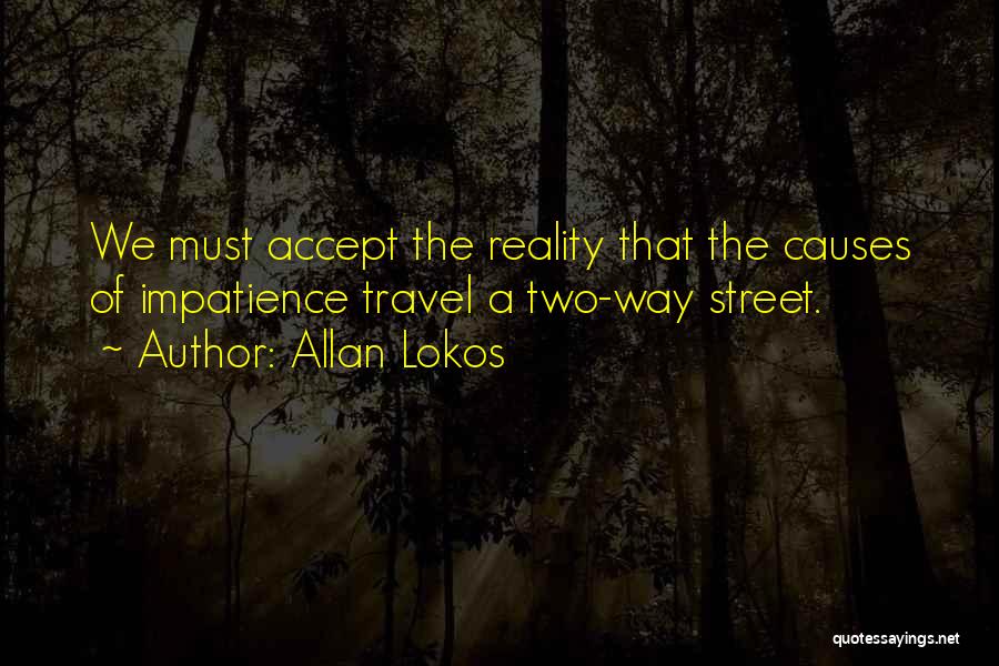 Allan Lokos Quotes: We Must Accept The Reality That The Causes Of Impatience Travel A Two-way Street.