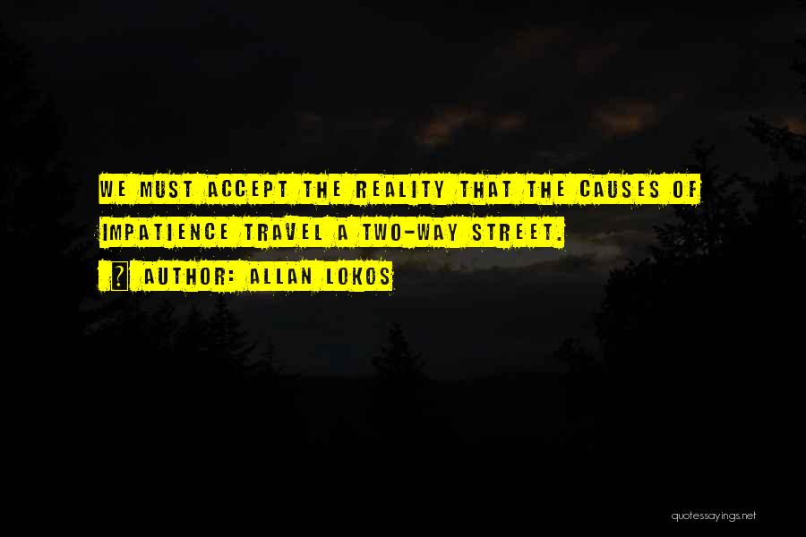 Allan Lokos Quotes: We Must Accept The Reality That The Causes Of Impatience Travel A Two-way Street.