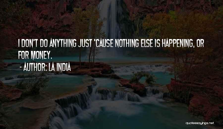 La India Quotes: I Don't Do Anything Just 'cause Nothing Else Is Happening, Or For Money.