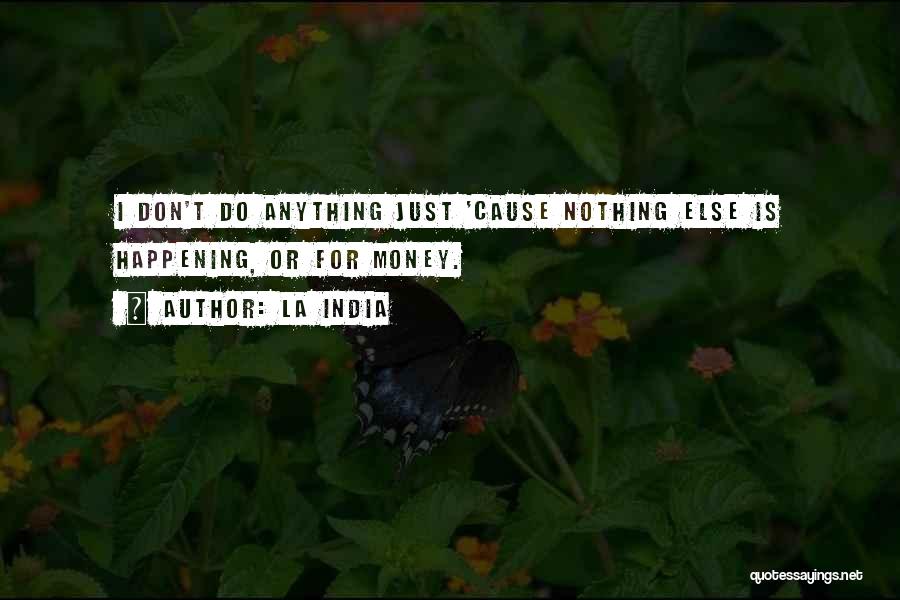 La India Quotes: I Don't Do Anything Just 'cause Nothing Else Is Happening, Or For Money.