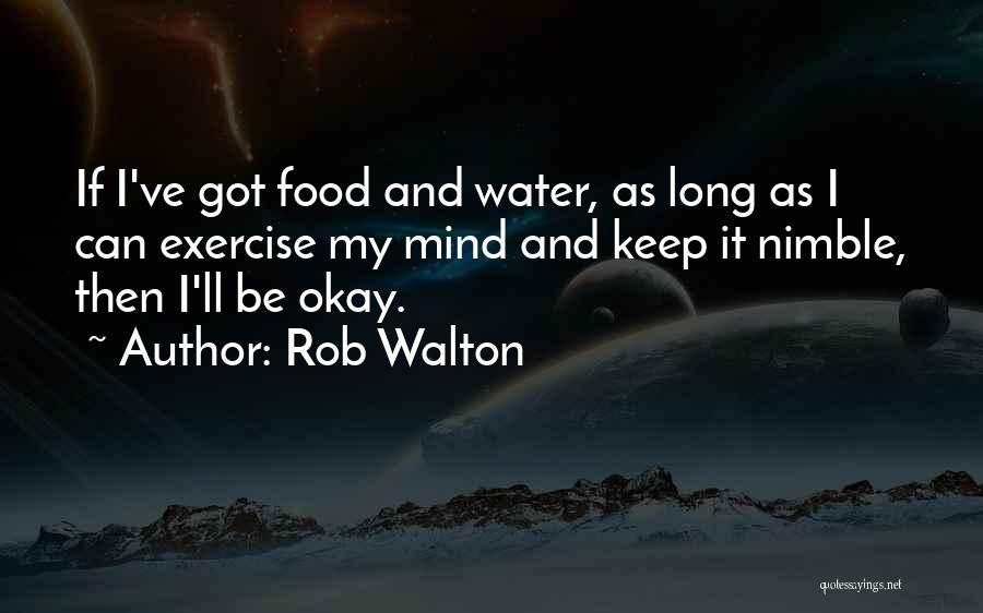 Rob Walton Quotes: If I've Got Food And Water, As Long As I Can Exercise My Mind And Keep It Nimble, Then I'll