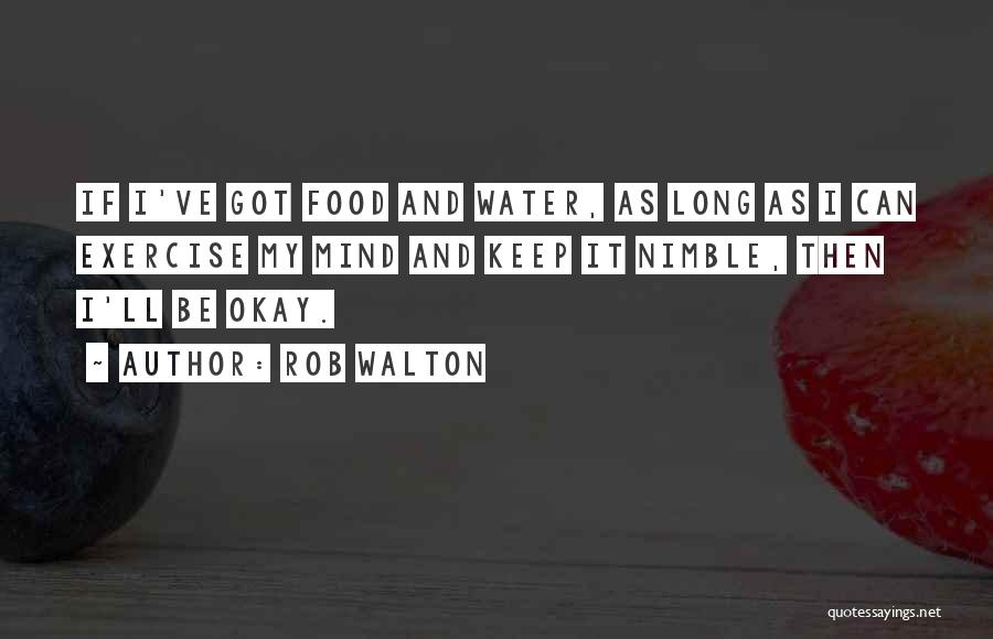 Rob Walton Quotes: If I've Got Food And Water, As Long As I Can Exercise My Mind And Keep It Nimble, Then I'll