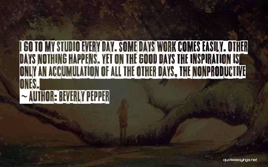 Beverly Pepper Quotes: I Go To My Studio Every Day. Some Days Work Comes Easily. Other Days Nothing Happens. Yet On The Good