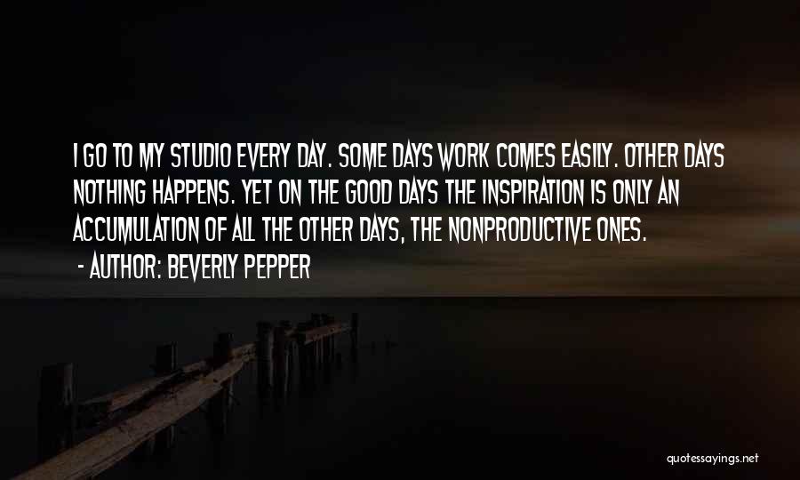 Beverly Pepper Quotes: I Go To My Studio Every Day. Some Days Work Comes Easily. Other Days Nothing Happens. Yet On The Good