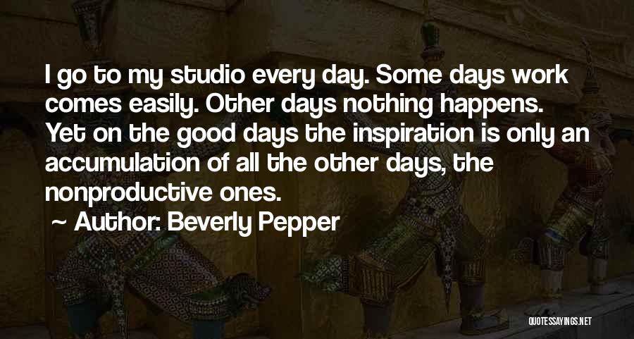 Beverly Pepper Quotes: I Go To My Studio Every Day. Some Days Work Comes Easily. Other Days Nothing Happens. Yet On The Good