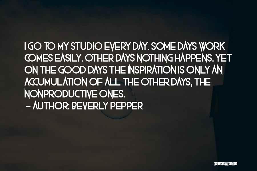 Beverly Pepper Quotes: I Go To My Studio Every Day. Some Days Work Comes Easily. Other Days Nothing Happens. Yet On The Good