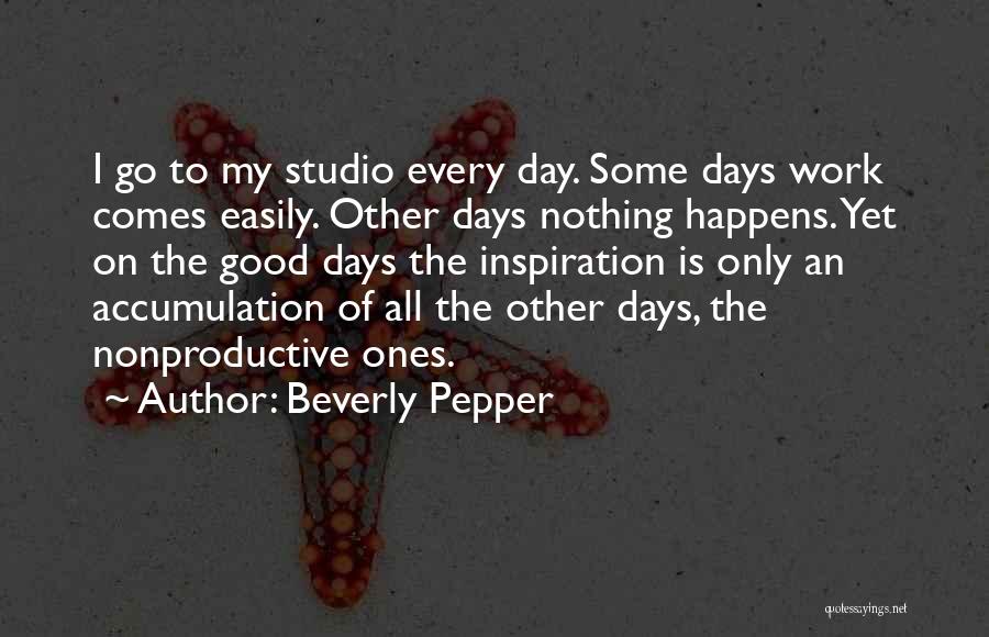 Beverly Pepper Quotes: I Go To My Studio Every Day. Some Days Work Comes Easily. Other Days Nothing Happens. Yet On The Good