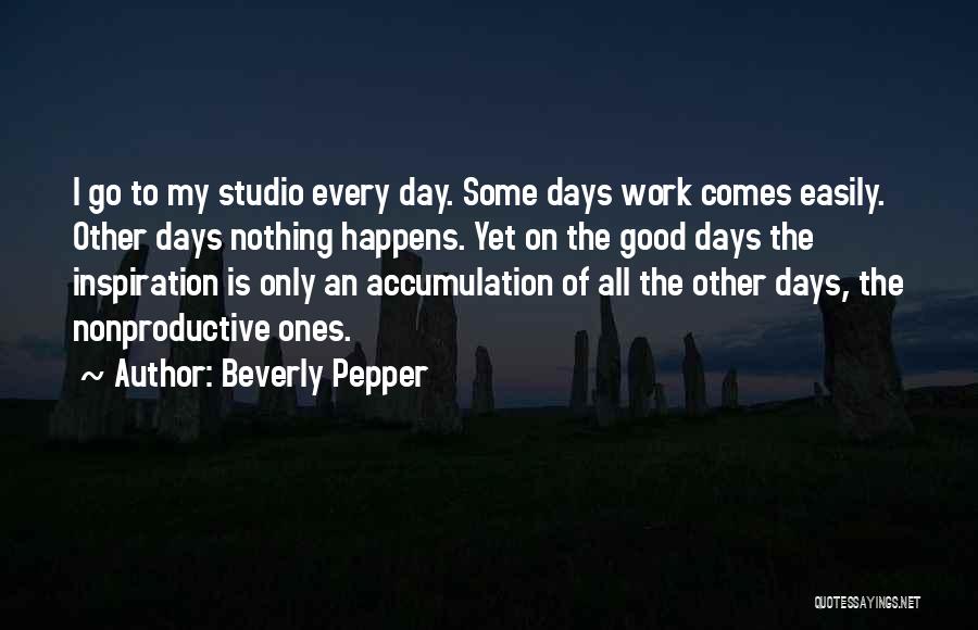 Beverly Pepper Quotes: I Go To My Studio Every Day. Some Days Work Comes Easily. Other Days Nothing Happens. Yet On The Good