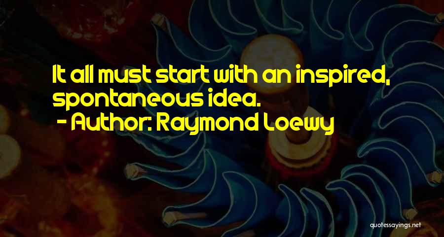 Raymond Loewy Quotes: It All Must Start With An Inspired, Spontaneous Idea.
