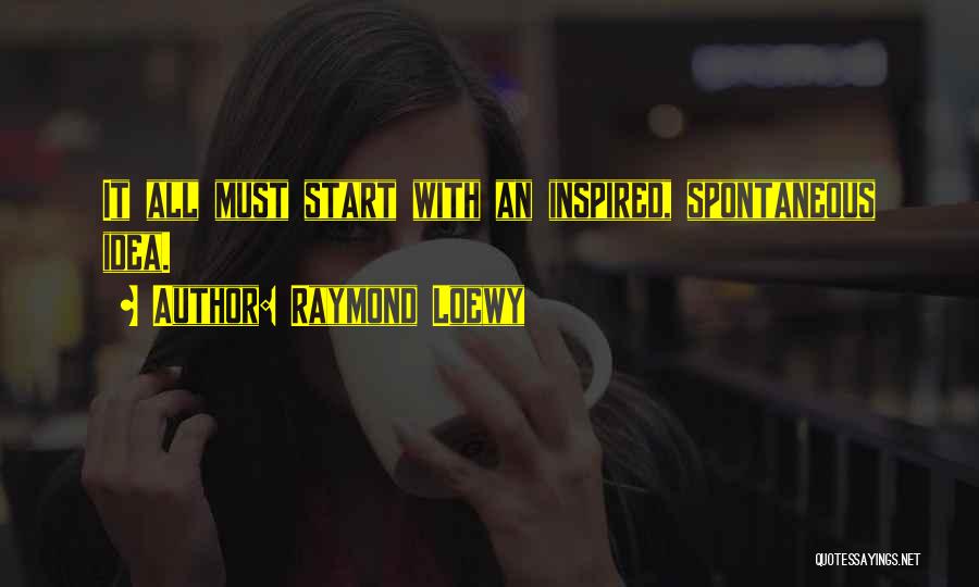 Raymond Loewy Quotes: It All Must Start With An Inspired, Spontaneous Idea.