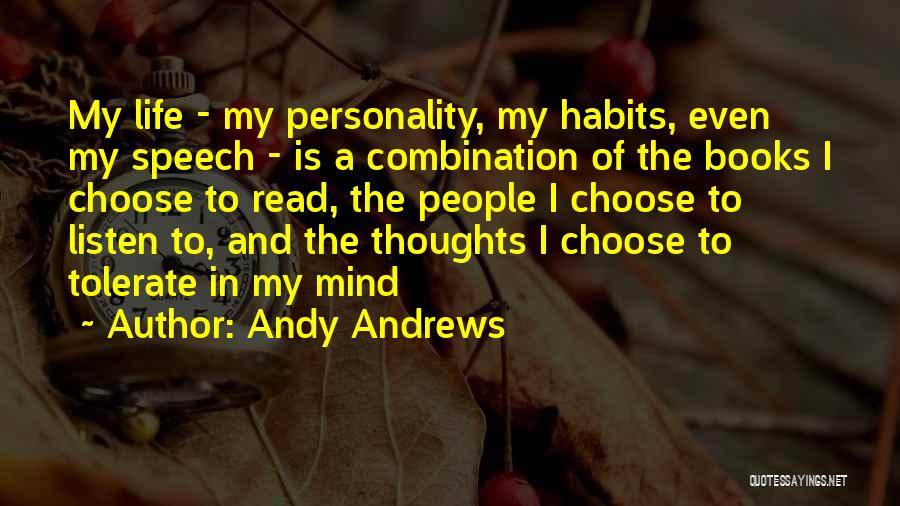Andy Andrews Quotes: My Life - My Personality, My Habits, Even My Speech - Is A Combination Of The Books I Choose To