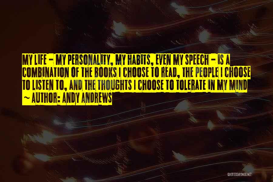 Andy Andrews Quotes: My Life - My Personality, My Habits, Even My Speech - Is A Combination Of The Books I Choose To