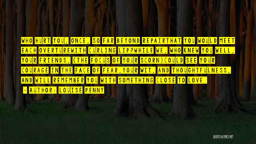 Louise Penny Quotes: Who Hurt You, Once, So Far Beyond Repairthat You Would Meet Each Overturewith Curling Lip?while We, Who Knew You Well,