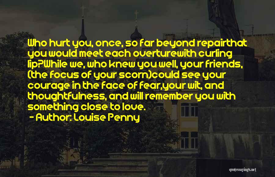 Louise Penny Quotes: Who Hurt You, Once, So Far Beyond Repairthat You Would Meet Each Overturewith Curling Lip?while We, Who Knew You Well,