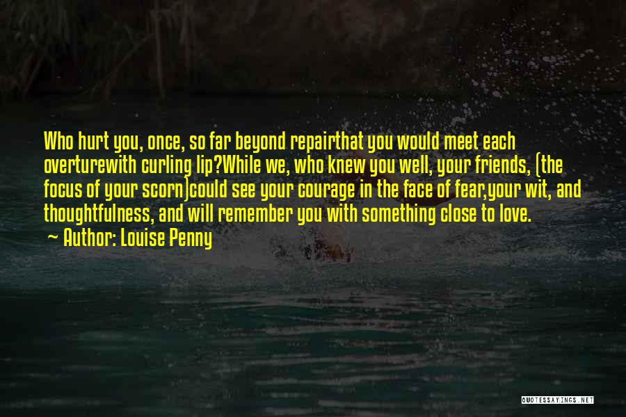 Louise Penny Quotes: Who Hurt You, Once, So Far Beyond Repairthat You Would Meet Each Overturewith Curling Lip?while We, Who Knew You Well,