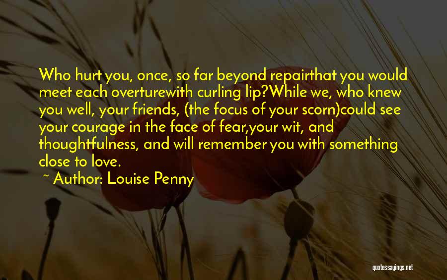 Louise Penny Quotes: Who Hurt You, Once, So Far Beyond Repairthat You Would Meet Each Overturewith Curling Lip?while We, Who Knew You Well,