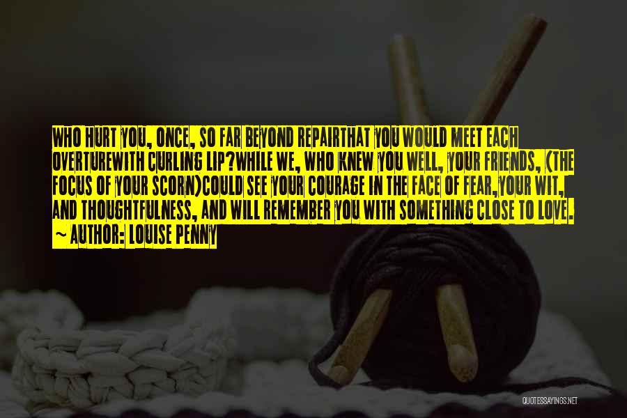 Louise Penny Quotes: Who Hurt You, Once, So Far Beyond Repairthat You Would Meet Each Overturewith Curling Lip?while We, Who Knew You Well,