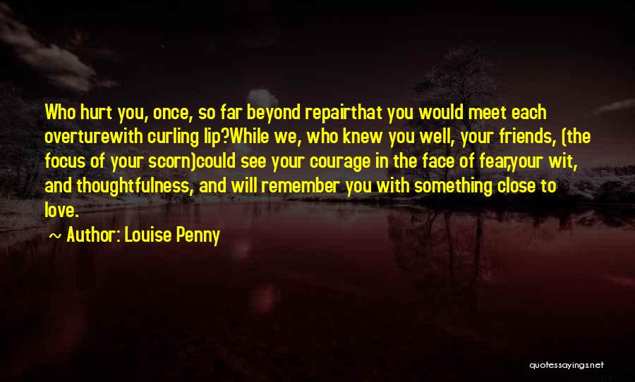 Louise Penny Quotes: Who Hurt You, Once, So Far Beyond Repairthat You Would Meet Each Overturewith Curling Lip?while We, Who Knew You Well,