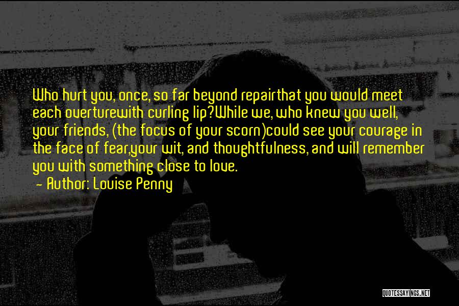 Louise Penny Quotes: Who Hurt You, Once, So Far Beyond Repairthat You Would Meet Each Overturewith Curling Lip?while We, Who Knew You Well,