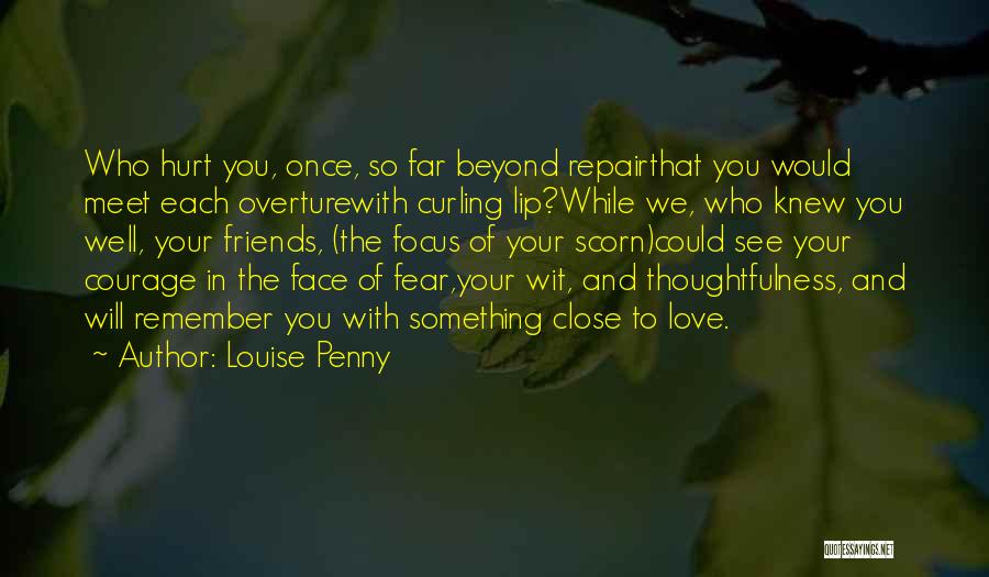 Louise Penny Quotes: Who Hurt You, Once, So Far Beyond Repairthat You Would Meet Each Overturewith Curling Lip?while We, Who Knew You Well,