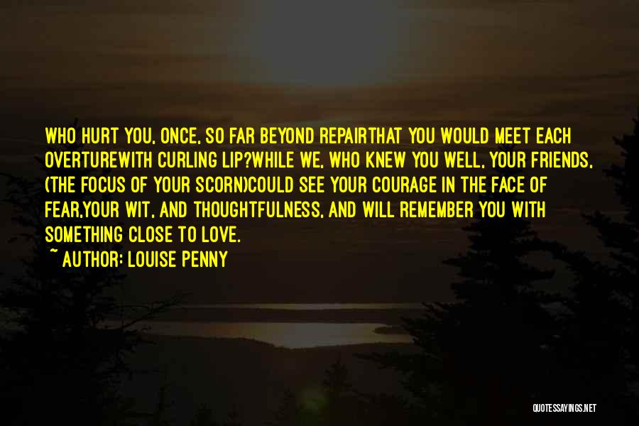 Louise Penny Quotes: Who Hurt You, Once, So Far Beyond Repairthat You Would Meet Each Overturewith Curling Lip?while We, Who Knew You Well,