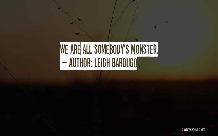 Leigh Bardugo Quotes: We Are All Somebody's Monster.