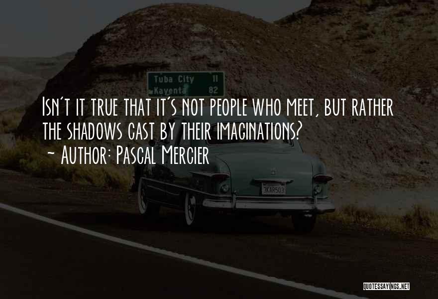 Pascal Mercier Quotes: Isn't It True That It's Not People Who Meet, But Rather The Shadows Cast By Their Imaginations?