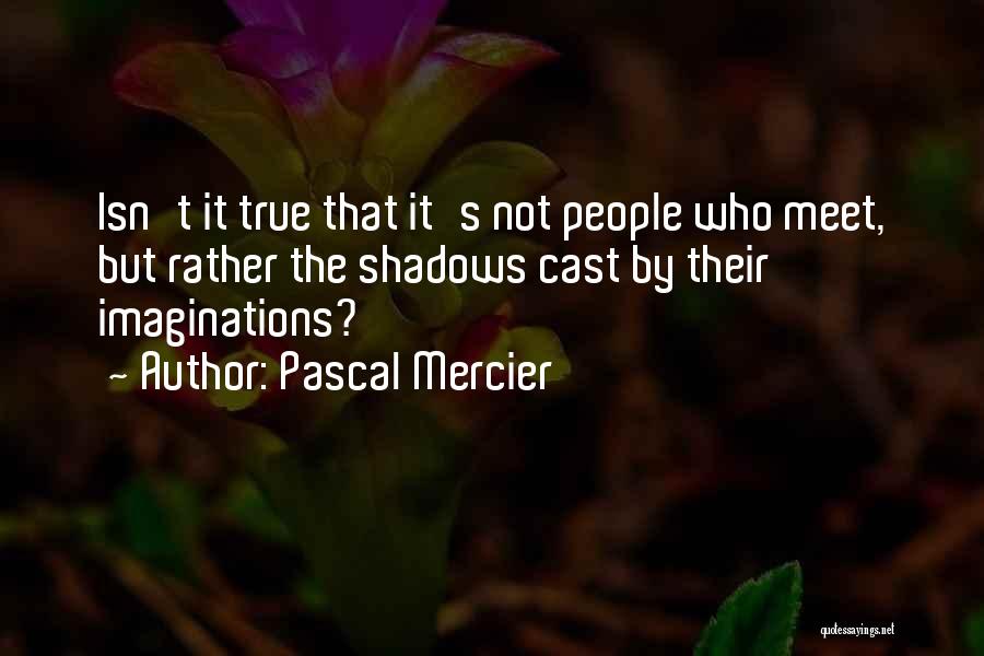 Pascal Mercier Quotes: Isn't It True That It's Not People Who Meet, But Rather The Shadows Cast By Their Imaginations?