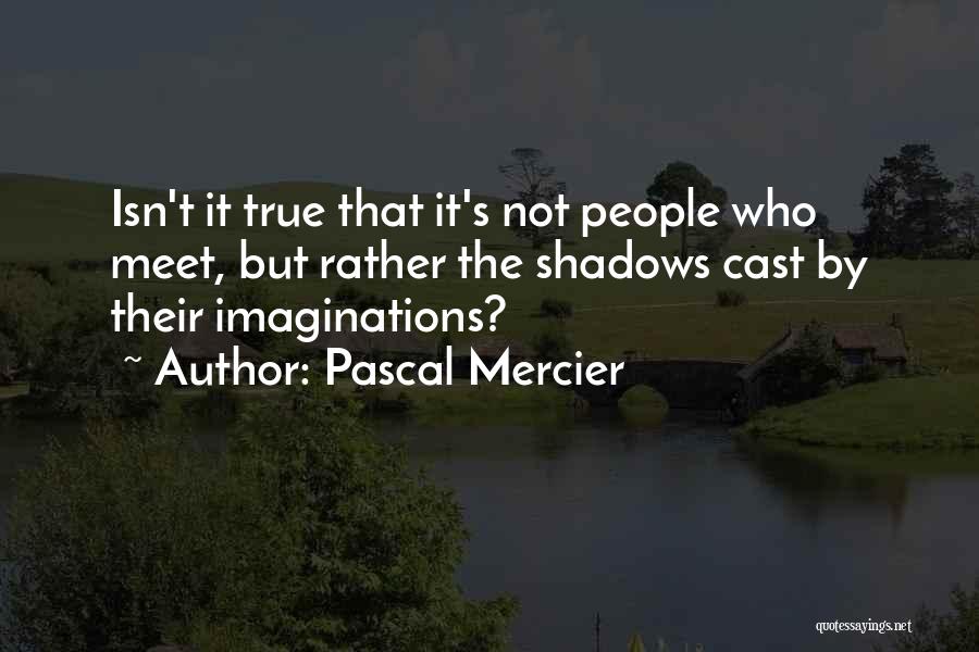 Pascal Mercier Quotes: Isn't It True That It's Not People Who Meet, But Rather The Shadows Cast By Their Imaginations?