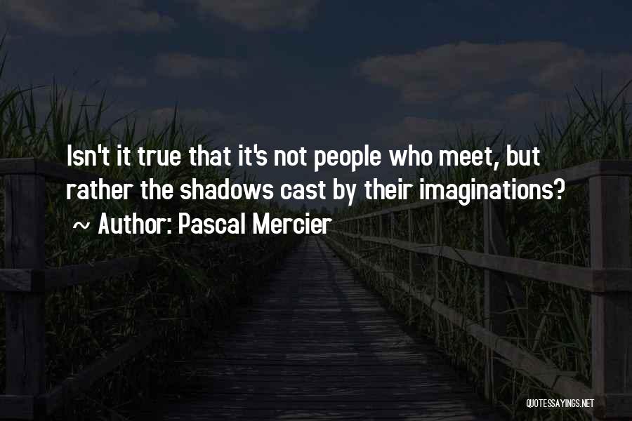 Pascal Mercier Quotes: Isn't It True That It's Not People Who Meet, But Rather The Shadows Cast By Their Imaginations?