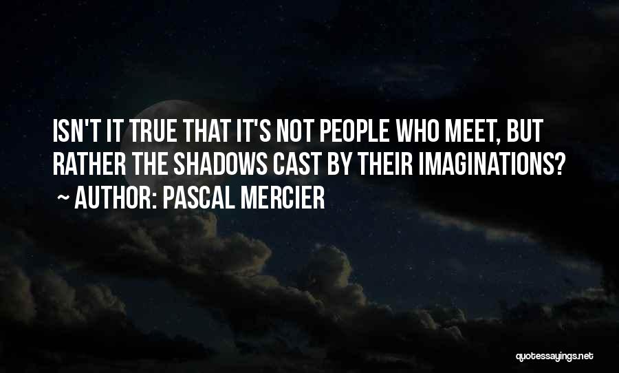 Pascal Mercier Quotes: Isn't It True That It's Not People Who Meet, But Rather The Shadows Cast By Their Imaginations?