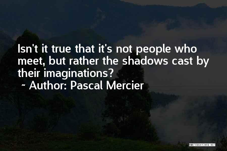 Pascal Mercier Quotes: Isn't It True That It's Not People Who Meet, But Rather The Shadows Cast By Their Imaginations?