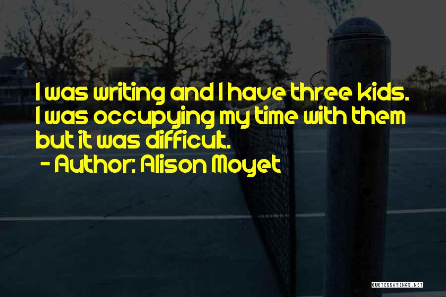 Alison Moyet Quotes: I Was Writing And I Have Three Kids. I Was Occupying My Time With Them But It Was Difficult.