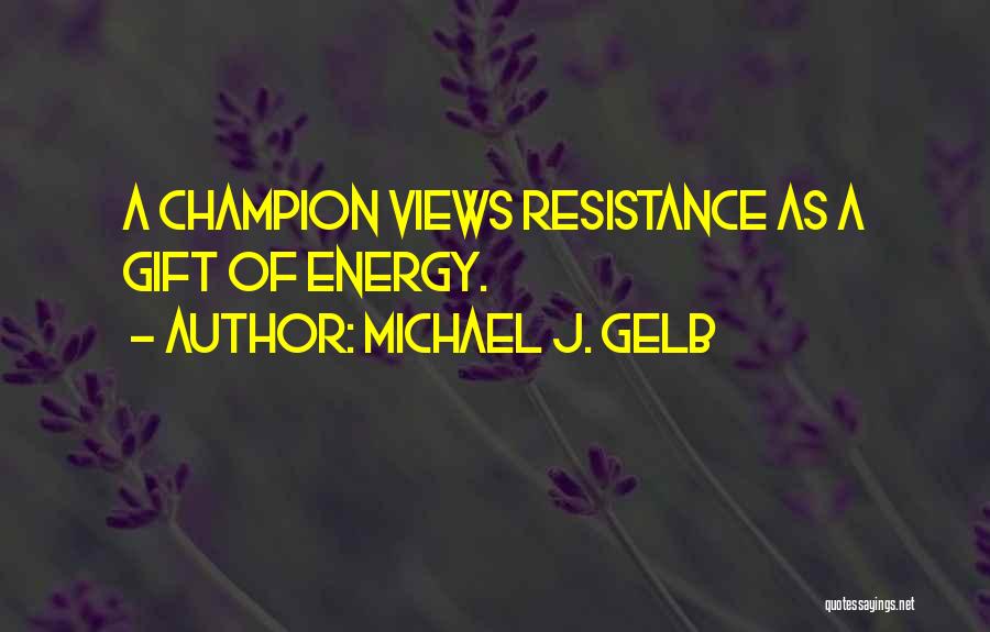 Michael J. Gelb Quotes: A Champion Views Resistance As A Gift Of Energy.