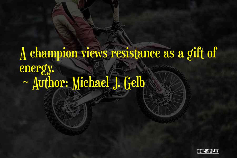 Michael J. Gelb Quotes: A Champion Views Resistance As A Gift Of Energy.
