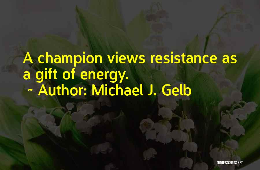 Michael J. Gelb Quotes: A Champion Views Resistance As A Gift Of Energy.
