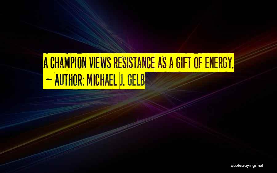 Michael J. Gelb Quotes: A Champion Views Resistance As A Gift Of Energy.