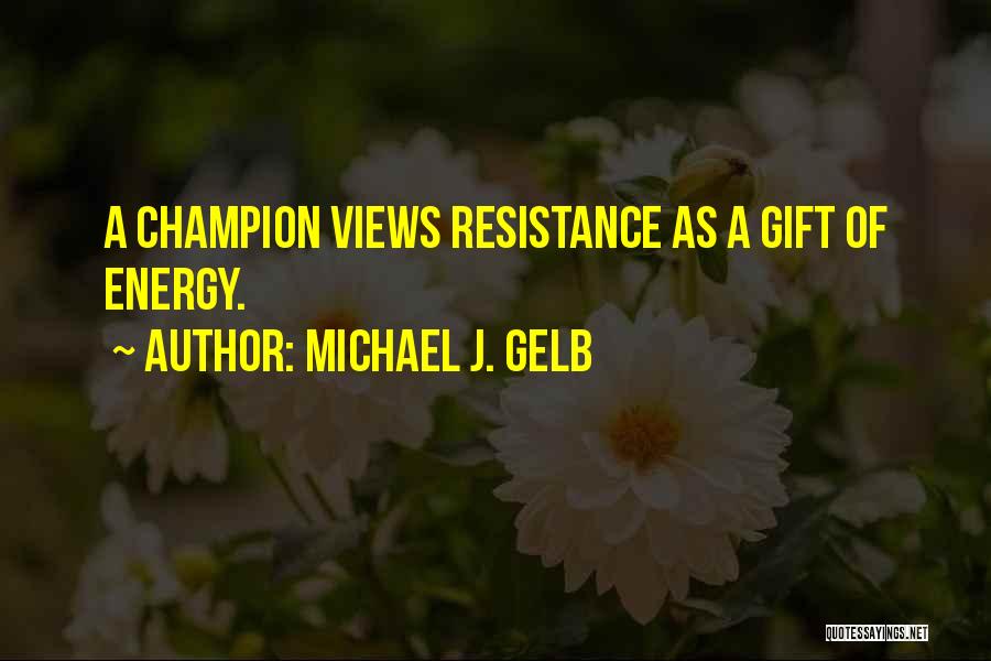 Michael J. Gelb Quotes: A Champion Views Resistance As A Gift Of Energy.