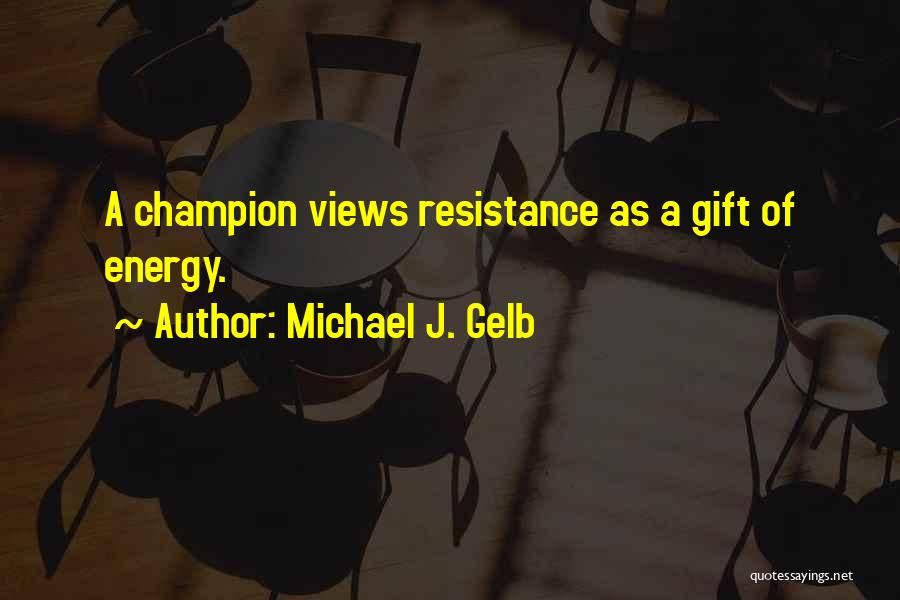 Michael J. Gelb Quotes: A Champion Views Resistance As A Gift Of Energy.