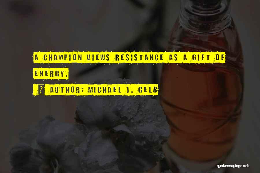 Michael J. Gelb Quotes: A Champion Views Resistance As A Gift Of Energy.