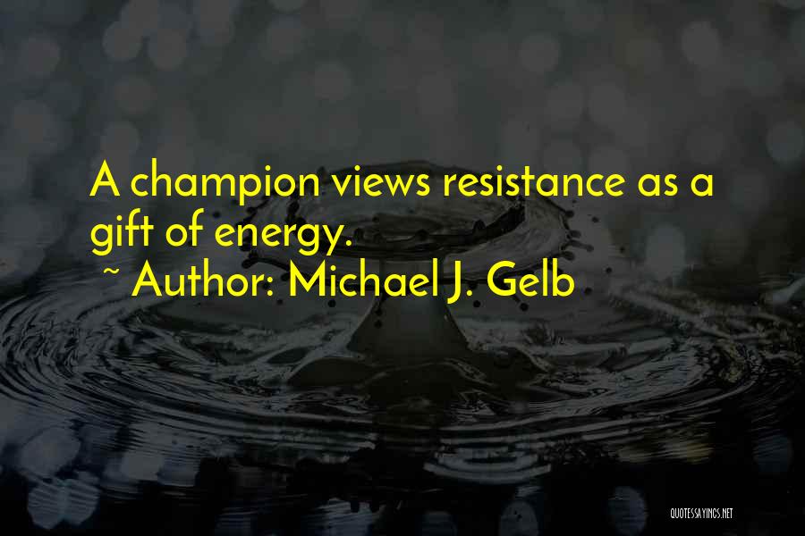 Michael J. Gelb Quotes: A Champion Views Resistance As A Gift Of Energy.