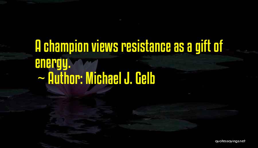 Michael J. Gelb Quotes: A Champion Views Resistance As A Gift Of Energy.