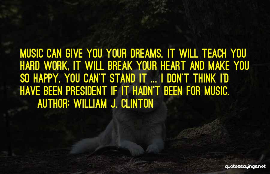 William J. Clinton Quotes: Music Can Give You Your Dreams. It Will Teach You Hard Work, It Will Break Your Heart And Make You