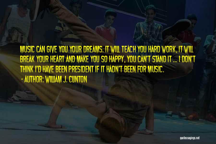 William J. Clinton Quotes: Music Can Give You Your Dreams. It Will Teach You Hard Work, It Will Break Your Heart And Make You